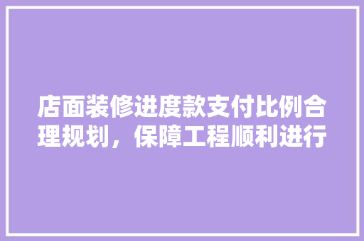 店面装修进度款支付比例合理规划，保障工程顺利进行