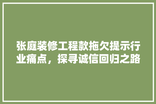张庭装修工程款拖欠提示行业痛点,探寻诚信回归之路
