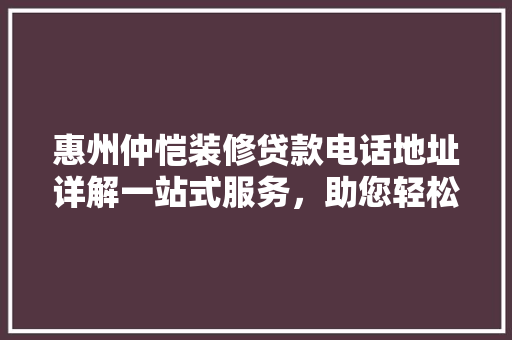 惠州仲恺装修贷款电话地址详解一站式服务，助您轻松装修