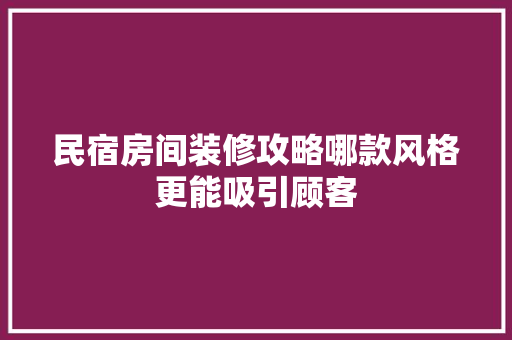 民宿房间装修攻略哪款风格更能吸引顾客