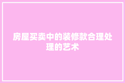 房屋买卖中的装修款合理处理的艺术
