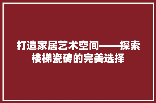 打造家居艺术空间——探索楼梯瓷砖的完美选择