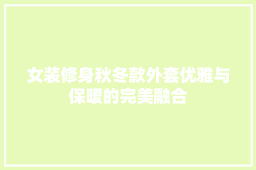女装修身秋冬款外套优雅与保暖的完美融合