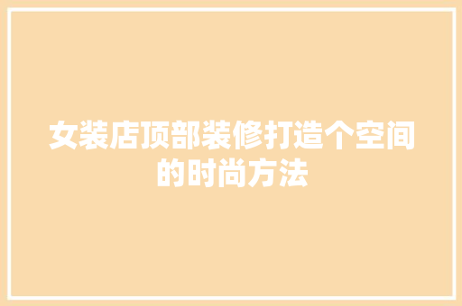 女装店顶部装修打造个空间的时尚方法 第1张 女装店顶部装修打造个空间的时尚方法 第1张
