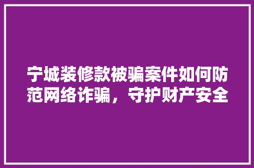 宁城装修款被骗案件如何防范网络诈骗，守护财产安全