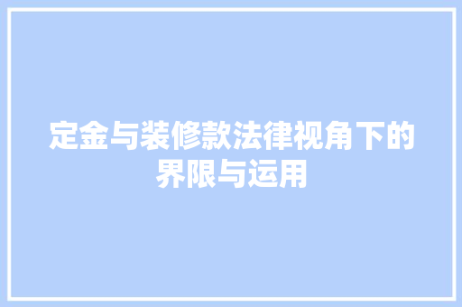 定金与装修款法律视角下的界限与运用 第1张 定金与装修款法律视角下的界限与运用 第1张