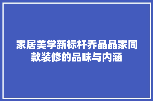 家居美学新标杆乔晶晶家同款装修的品味与内涵