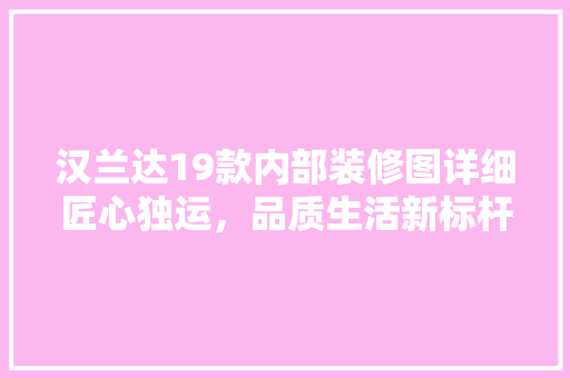 汉兰达19款内部装修图详细匠心独运，品质生活新标杆