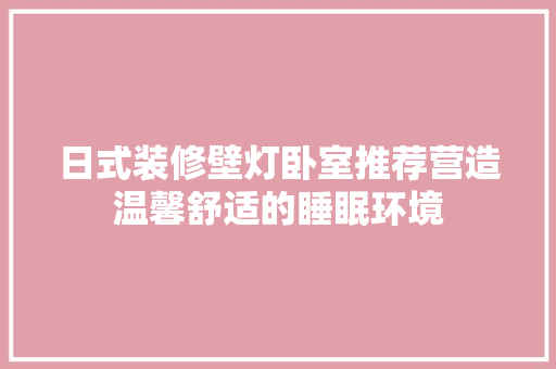 日式装修壁灯卧室推荐营造温馨舒适的睡眠环境