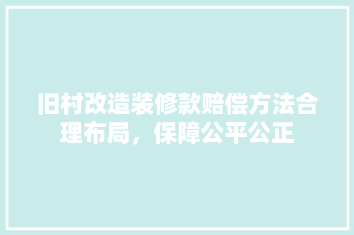 旧村改造装修款赔偿方法合理布局，保障公平公正