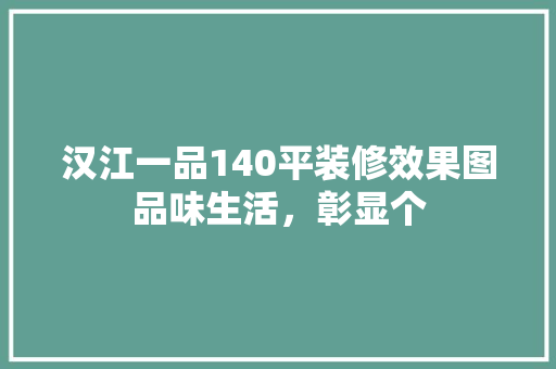 汉江一品140平装修效果图品味生活，彰显个
