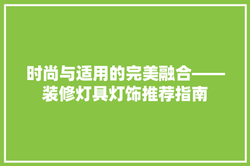 时尚与适用的完美融合——装修灯具灯饰推荐指南