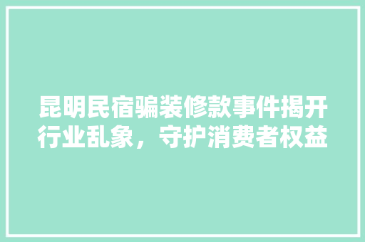 昆明民宿骗装修款事件揭开行业乱象，守护消费者权益