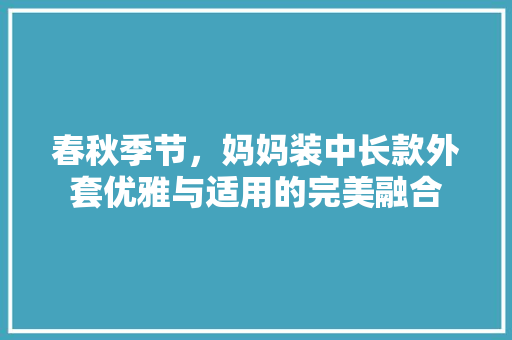 春秋季节，妈妈装中长款外套优雅与适用的完美融合