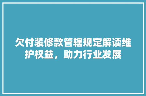 欠付装修款管辖规定解读维护权益，助力行业发展