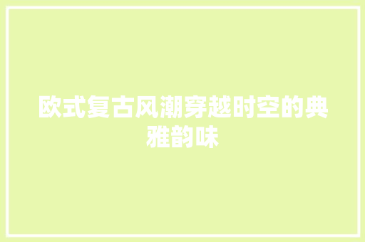 欧式复古风潮穿越时空的典雅韵味