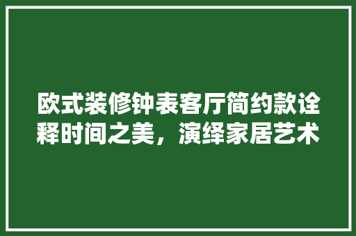 欧式装修钟表客厅简约款诠释时间之美，演绎家居艺术