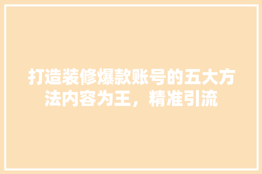 打造装修爆款账号的五大方法内容为王，精准引流