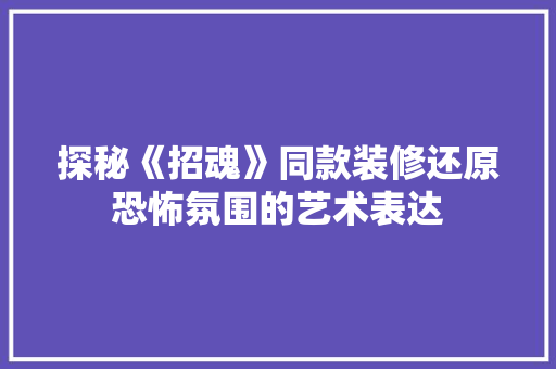 探秘《招魂》同款装修还原恐怖氛围的艺术表达