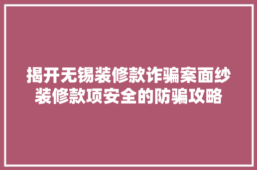 揭开无锡装修款诈骗案面纱装修款项安全的防骗攻略