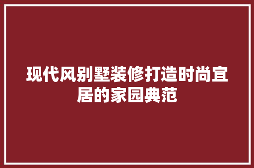 现代风别墅装修打造时尚宜居的家园典范