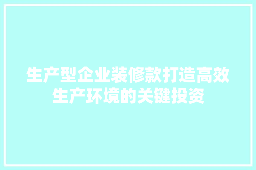 生产型企业装修款打造高效生产环境的关键投资