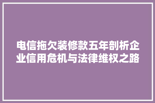 电信拖欠装修款五年剖析企业信用危机与法律维权之路