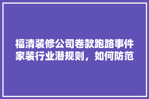 福清装修公司卷款跑路事件家装行业潜规则，如何防范陷阱