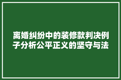 离婚纠纷中的装修款判决例子分析公平正义的坚守与法律精神的体现