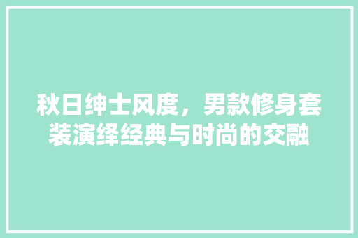 秋日绅士风度,男款修身套装演绎经典与时尚的交融