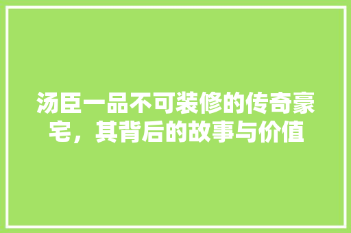 汤臣一品不可装修的传奇豪宅，其背后的故事与价值