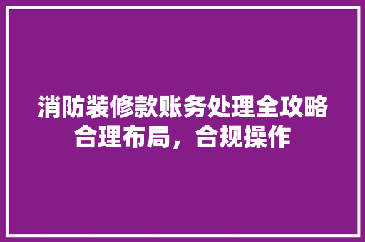 消防装修款账务处理全攻略合理布局，合规操作