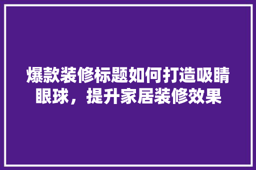 爆款装修标题如何打造吸睛眼球，提升家居装修效果