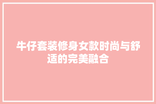 牛仔套装修身女款时尚与舒适的完美融合