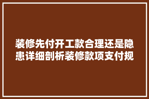 装修先付开工款合理还是隐患详细剖析装修款项支付规范