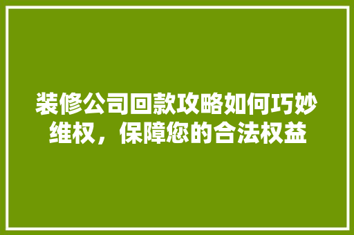 装修公司回款攻略如何巧妙维权，保障您的合法权益