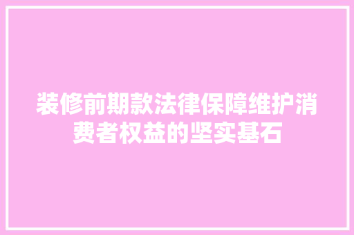 装修前期款法律保障维护消费者权益的坚实基石