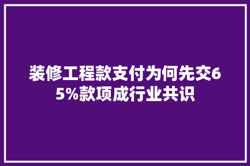 装修工程款支付为何先交65%款项成行业共识