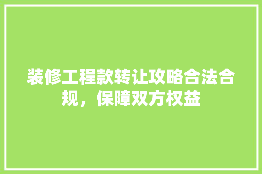 装修工程款转让攻略合法合规，保障双方权益