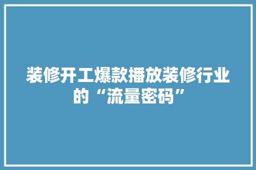装修开工爆款播放装修行业的“流量密码”