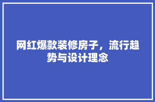 网红爆款装修房子，流行趋势与设计理念