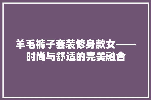 羊毛裤子套装修身款女——时尚与舒适的完美融合