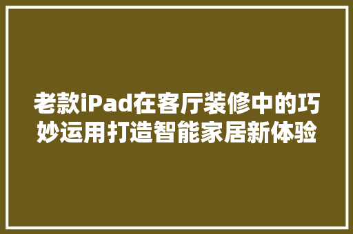 老款iPad在客厅装修中的巧妙运用打造智能家居新体验