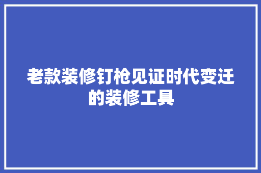 老款装修钉枪见证时代变迁的装修工具