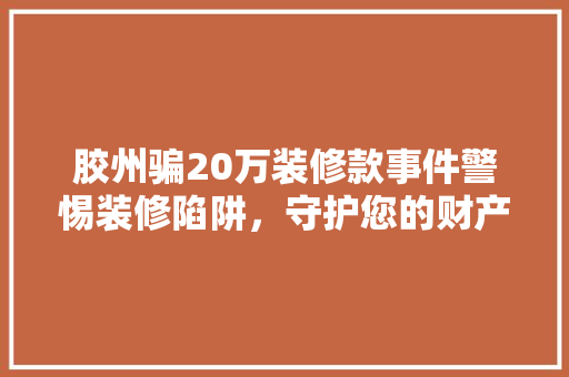 胶州骗20万装修款事件警惕装修陷阱，守护您的财产安全
