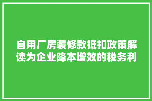 自用厂房装修款抵扣政策解读为企业降本增效的税务利器