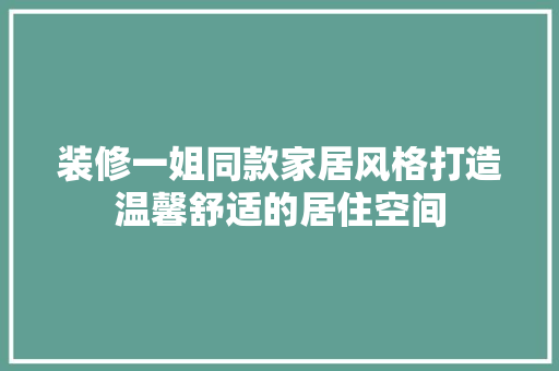 装修一姐同款家居风格打造温馨舒适的居住空间