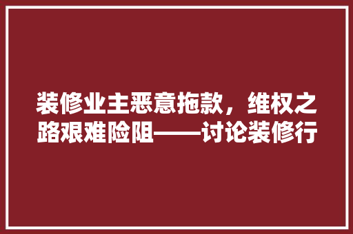 装修业主恶意拖款，维权之路艰难险阻——讨论装修行业诚信危机与法律应对