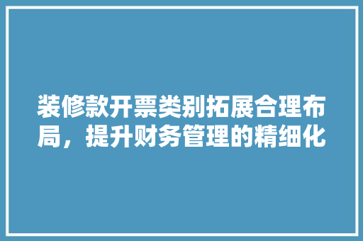 装修款开票类别拓展合理布局，提升财务管理的精细化