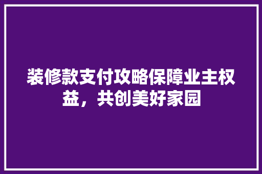 装修款支付攻略保障业主权益,共创美好家园